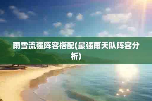 雨雪流强阵容搭配(最强雨天队阵容分析)