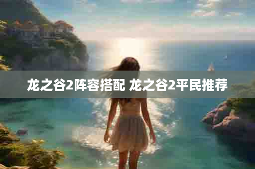 龙之谷2阵容搭配 龙之谷2平民推荐