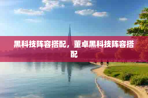 黑科技阵容搭配，董卓黑科技阵容搭配