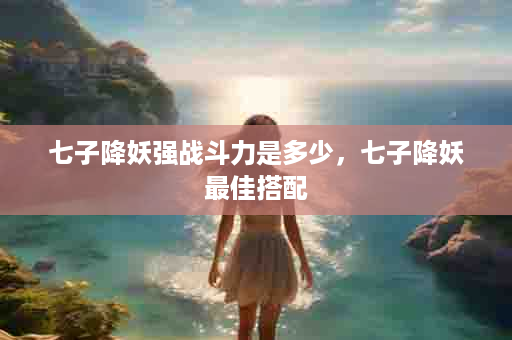 七子降妖强战斗力是多少，七子降妖最佳搭配