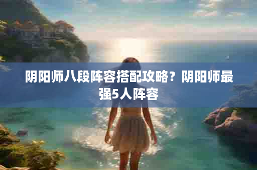 阴阳师八段阵容搭配攻略？阴阳师最强5人阵容