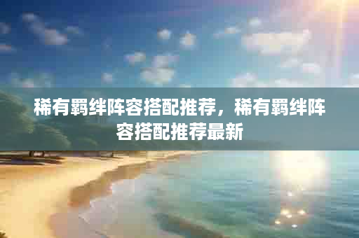稀有羁绊阵容搭配推荐，稀有羁绊阵容搭配推荐最新