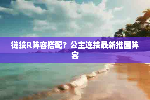 链接R阵容搭配？公主连接最新推图阵容