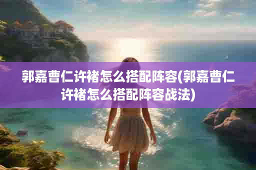 郭嘉曹仁许褚怎么搭配阵容(郭嘉曹仁许褚怎么搭配阵容战法)