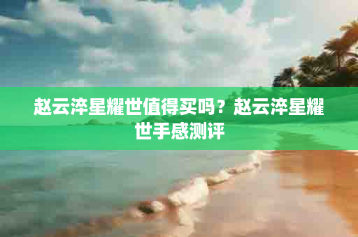 赵云淬星耀世值得买吗？赵云淬星耀世手感测评