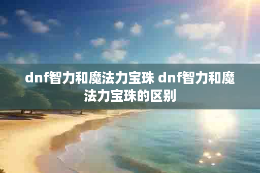 dnf智力和魔法力宝珠 dnf智力和魔法力宝珠的区别