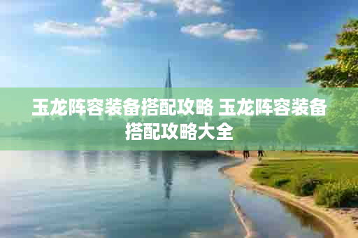 玉龙阵容装备搭配攻略 玉龙阵容装备搭配攻略大全