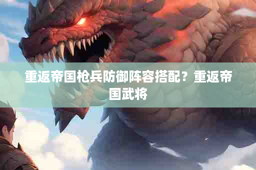 重返帝国枪兵防御阵容搭配？重返帝国武将
