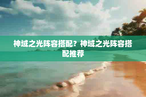 神域之光阵容搭配？神域之光阵容搭配推荐