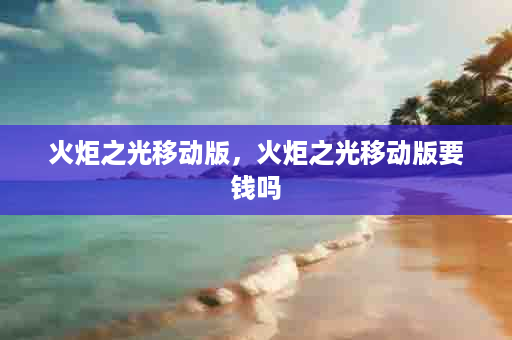 火炬之光移动版，火炬之光移动版要钱吗