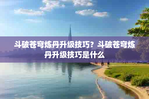 斗破苍穹炼丹升级技巧？斗破苍穹炼丹升级技巧是什么