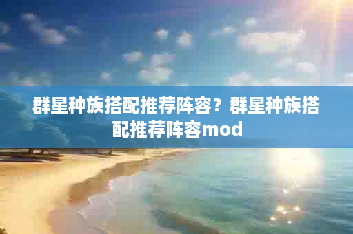 群星种族搭配推荐阵容？群星种族搭配推荐阵容mod