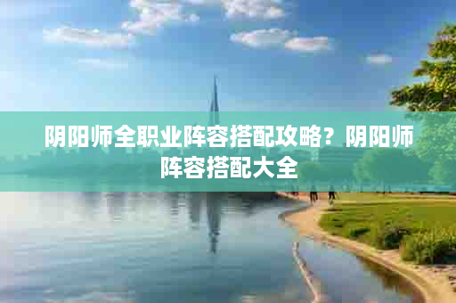 阴阳师全职业阵容搭配攻略？阴阳师阵容搭配大全