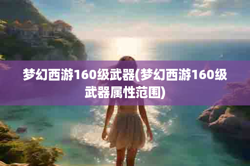 梦幻西游160级武器(梦幻西游160级武器属性范围)