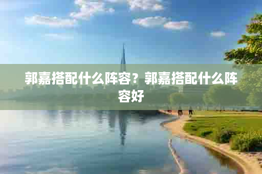 郭嘉搭配什么阵容？郭嘉搭配什么阵容好