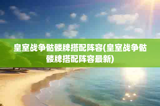 皇室战争骷髅牌搭配阵容(皇室战争骷髅牌搭配阵容最新)
