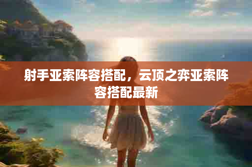 射手亚索阵容搭配，云顶之弈亚索阵容搭配最新