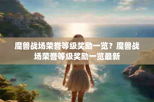 魔兽战场荣誉等级奖励一览？魔兽战场荣誉等级奖励一览最新