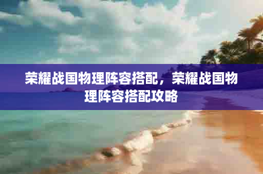 荣耀战国物理阵容搭配，荣耀战国物理阵容搭配攻略