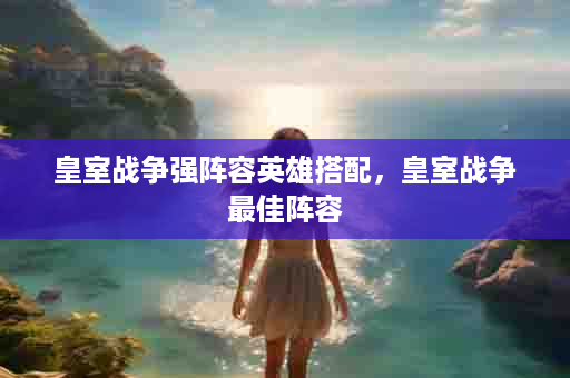 皇室战争强阵容英雄搭配，皇室战争最佳阵容
