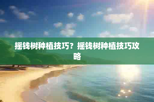 摇钱树种植技巧？摇钱树种植技巧攻略
