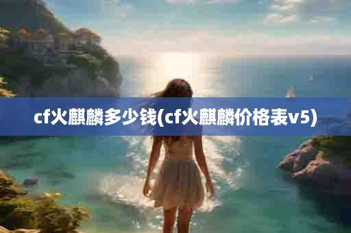 cf火麒麟多少钱(cf火麒麟价格表v5)