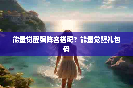 能量觉醒强阵容搭配？能量觉醒礼包码