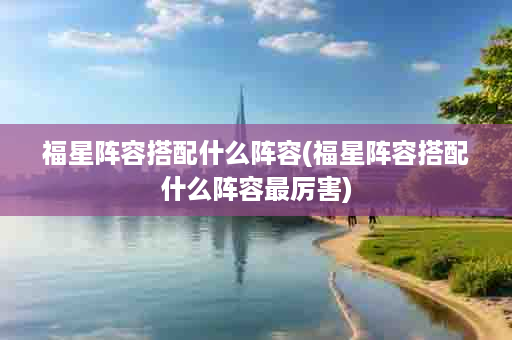 福星阵容搭配什么阵容(福星阵容搭配什么阵容最厉害)