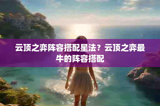 云顶之弈阵容搭配星法？云顶之弈最牛的阵容搭配