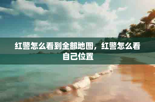 红警怎么看到全部地图，红警怎么看自己位置