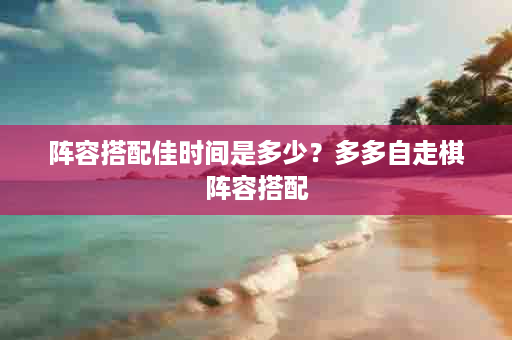 阵容搭配佳时间是多少？多多自走棋阵容搭配