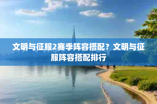 文明与征服2赛季阵容搭配？文明与征服阵容搭配排行