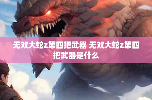 无双大蛇z第四把武器 无双大蛇z第四把武器是什么