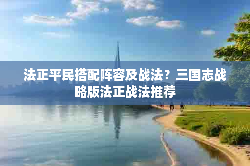 法正平民搭配阵容及战法？三国志战略版法正战法推荐