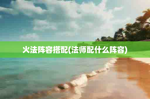 火法阵容搭配(法师配什么阵容)