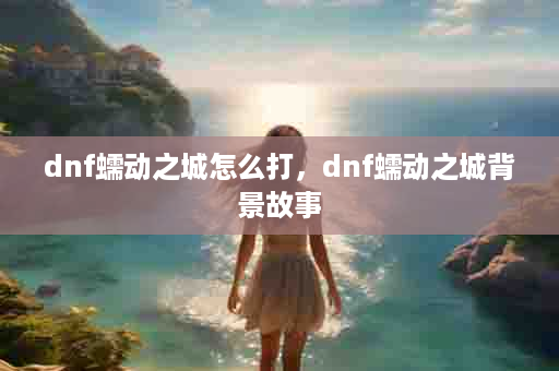 dnf蠕动之城怎么打，dnf蠕动之城背景故事