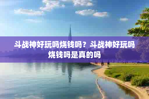 斗战神好玩吗烧钱吗？斗战神好玩吗烧钱吗是真的吗