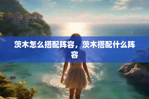 茨木怎么搭配阵容，茨木搭配什么阵容