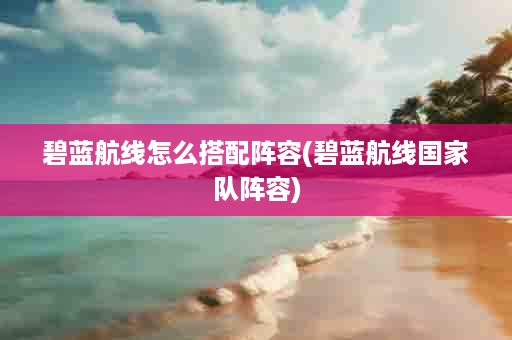 碧蓝航线怎么搭配阵容(碧蓝航线国家队阵容)