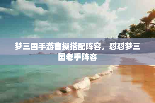 梦三国手游曹操搭配阵容，怼怼梦三国老手阵容