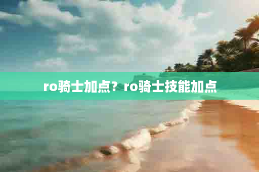 ro骑士加点？ro骑士技能加点
