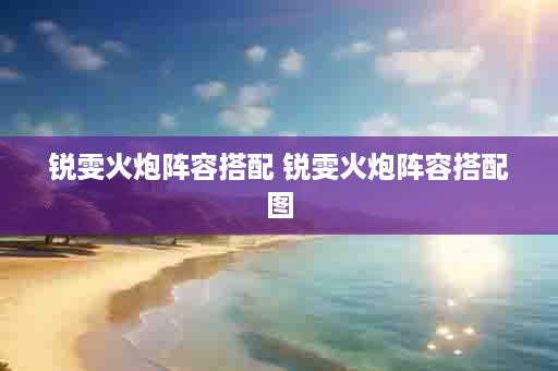 锐雯火炮阵容搭配 锐雯火炮阵容搭配图
