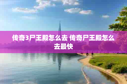 传奇3尸王殿怎么去 传奇尸王殿怎么去最快