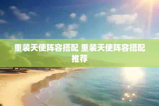 重装天使阵容搭配 重装天使阵容搭配推荐
