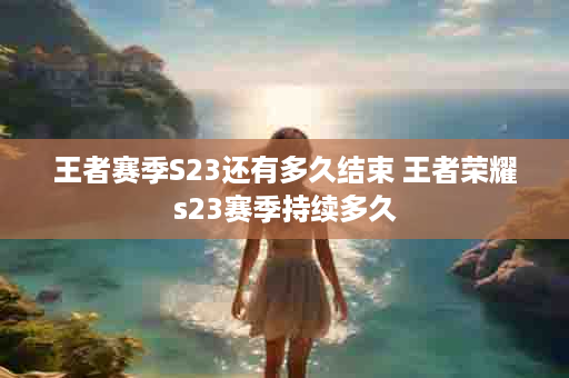 王者赛季S23还有多久结束 王者荣耀s23赛季持续多久