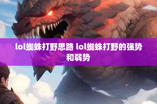 lol蜘蛛打野思路 lol蜘蛛打野的强势和弱势