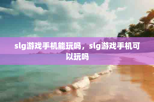 slg游戏手机能玩吗，slg游戏手机可以玩吗