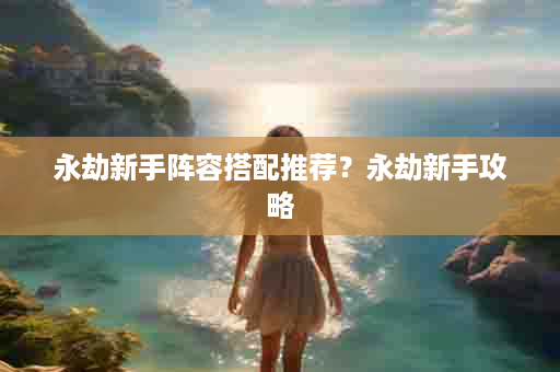 永劫新手阵容搭配推荐？永劫新手攻略
