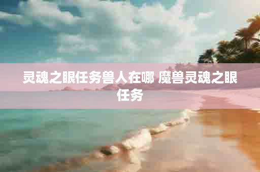 灵魂之眼任务兽人在哪 魔兽灵魂之眼任务