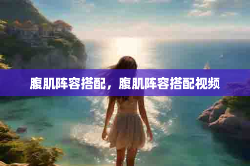 腹肌阵容搭配，腹肌阵容搭配视频